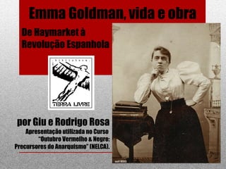 Emma Goldman, vida e obra
por Giu e Rodrigo Rosa
Apresentação utilizada no Curso
“Outubro Vermelho & Negro:
Precursores do Anarquismo” (NELCA).
De Haymarket à
Revolução Espanhola
 