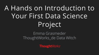 A Hands on Introduction to
Your First Data Science
Project
Emma Grasmeder
ThoughtWorks_de Data Witch
 