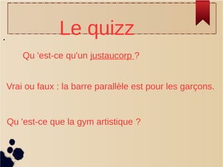 •
Le quizz
Qu 'est-ce qu'un justaucorp ?
Vrai ou faux : la barre parallèle est pour les garçons.
Qu 'est-ce que la gym artistique ?
 
