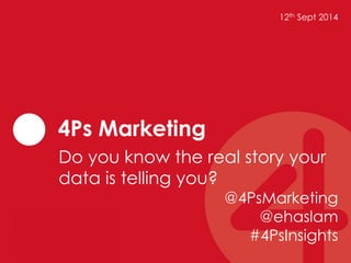 12th Sept 2014 
4Ps Marketing 
Do you know the real story your 
data is telling you? 
@4PsMarketing 
@ehaslam 
#4PsInsights 
 