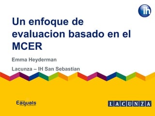 Un enfoque de
evaluacion basado en el
MCER
Emma Heyderman
Lacunza – IH San Sebastian
 