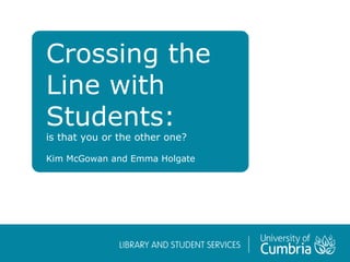 Crossing the
Line with
Students:
is that you or the other one?
Kim McGowan and Emma Holgate
 