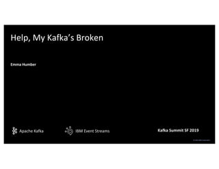 IBM Event StreamsApache Kafka
© 2019 IBM Corporation
Help, My Kafka’s Broken
Emma Humber
Kafka Summit SF 2019
 