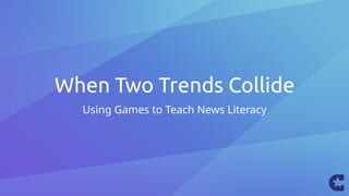 When Two Trends Collide
Using Games to Teach News Literacy
 
