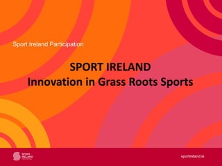 sportireland.ie
Sport Ireland Participation
SPORT IRELAND
Innovation in Grass Roots Sports
 