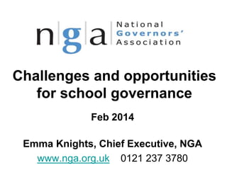 Challenges and opportunities
for school governance
Feb 2014
Emma Knights, Chief Executive, NGA
www.nga.org.uk 0121 237 3780

 