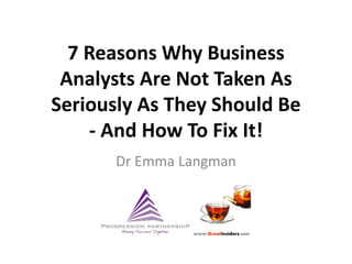 7 Reasons Why Business
 Analysts Are Not Taken As
Seriously As They Should Be
    - And How To Fix It!
      Dr Emma Langman
 