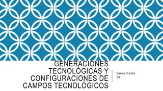 GENERACIONES 
TECNOLÓGICAS Y 
CONFIGURACIONES DE 
CAMPOS TECNOLÓGICOS 
Emma Cantú 
3B 
 
