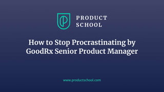 www.productschool.com
How to Stop Procrastinating by
GoodRx Senior Product Manager
 