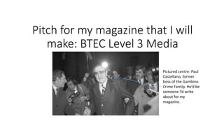 Pitch for my magazine that I will
make: BTEC Level 3 Media
Pictured centre: Paul
Castellano, former
boss of the Gambino
Crime Family. He’d be
someone I’d write
about for my
magazine.
 