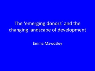 The ‘emerging donors’ and the changing landscape of development Emma Mawdsley 