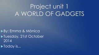 Project unit 1
A WORLD OF GADGETS
By: Emma & Mònica
Tuesday, 21st October
2014
Today is...
 
