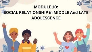 MODULE 10:
SOCIAL RELATIONSHIP in MIDDLE And LATE
ADOLESCENCE
 