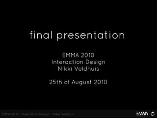 final presentation
                                    EMMA 2010
                                Interaction Design
                                  Nikki Veldhuis

                              25th of August 2010




EMMA 2010 - Interaction Design - Nikki Veldhuis
 