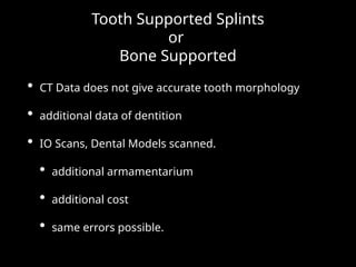 Tooth Supported Splints
or
Bone Supported
• CT Data does not give accurate tooth morphology
• additional data of dentition
• IO Scans, Dental Models scanned.
• additional armamentarium
• additional cost
• same errors possible.
 