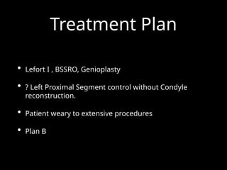 Treatment Plan
• Lefort I , BSSRO, Genioplasty
• ? Left Proximal Segment control without Condyle
reconstruction.
• Patient weary to extensive procedures
• Plan B
 