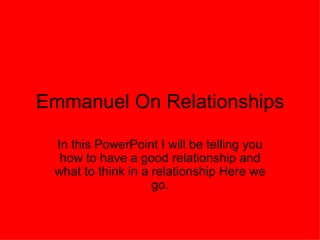 Emmanuel On Relationships In this PowerPoint I will be telling you how to have a good relationship and what to think in a relationship Here we go.