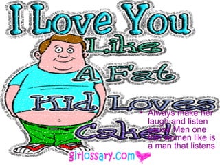 Always make her laugh and listen cause Men one thin women like is a man that listens