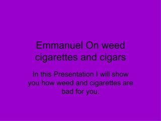 Emmanuel On weed cigarettes and cigars In this Presentation I will show you how weed and cigarettes are bad for you. 