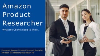 Amazon
Product
Researcher
What my Clients need to know...
Emmanuel Balaguer / Product Research Specialist
Amazon VA Masterclass Batch 16
 
