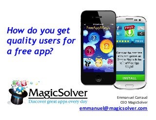 How do you get
quality users for
a free app?
	
  
Emmanuel	
  Carraud	
  
CEO	
  MagicSolver	
  
emmanuel@magicsolver.com	
  
 