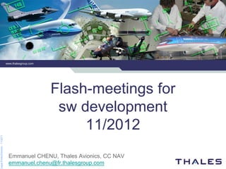 www.thalesgroup.com




                                                        Flash-meetings for
                                                         sw development
                                                             11/2012
Legal Entity/Division - 11/2011




                                   Emmanuel CHENU, Thales Avionics, CC NAV
                                   emmanuel.chenu@fr.thalesgroup.com
 