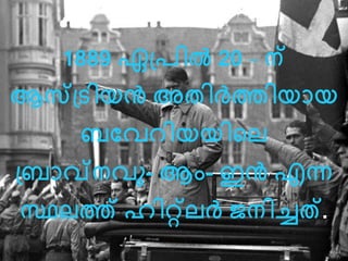 1889 ഏപ്രില്‍ 20 – ന് 
ആസ്ടപ്രിയന്‍ അതിര്‍ത്തിയായ 
ബവേറിയയിലെ 
പ്ബാവ്നേു- ആം- ഇന്‍ എന്ന 
സ്ഥെത് ഹിറ്റ്െര്‍ത് ജനിച്ചത്. 
 