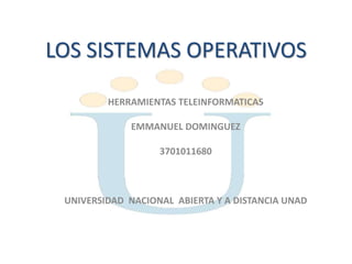 LOS SISTEMAS OPERATIVOS 
HERRAMIENTAS TELEINFORMATICAS 
EMMANUEL DOMINGUEZ 
3701011680 
UNIVERSIDAD NACIONAL ABIERTA Y A DISTANCIA UNAD 
 