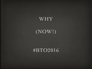 WHY
(NOW!)
#BTO2016
 