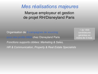 Mes réalisations majeures Marque employeur et gestion de projet RH/Disneyland Paris  Organisation de  3 campagnes de sourc...