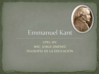 UPEL-IPC MSC. JORGE JIMÉNEZ FILOSOFÍA DE LA EDUCACIÓN Emmanuel Kant 