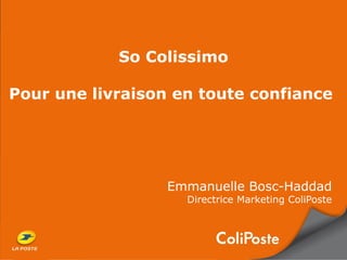 So Colissimo
Pour une livraison en toute confiance
Emmanuelle Bosc-Haddad
Directrice Marketing ColiPoste
 