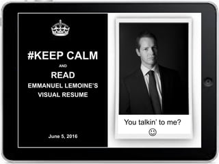  HR Director – SIG France, 1.700+ employees
 20 years of experience in HR, with >10 in a
management role
 45 years old
January 2016
#KEEP CALM
AND
READ
EMMANUEL LEMOINE’S
VISUAL RESUME
June 5, 2016 Are you talking to me? 
You talkin’ to me?

 