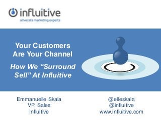 Your Customers 
Are Your Channel 
How We “Surround 
Sell” At Influitive 
Emmanuelle Skala 
VP, Sales 
Influitive 
@elleskala 
@influitive 
www.influitive.com 
 