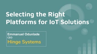 Selecting the Right
Platforms for IoT Solutions
Emmanuel Odunlade
CEO
Hinge Systems
 