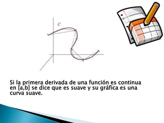 Si la primera derivada de una función es continua
en [a,b] se dice que es suave y su gráfica es una
curva suave.
 