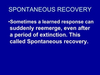 SPONTANEOUS RECOVERY
•Sometimes a learned response can
suddenly reemerge, even after
a period of extinction. This
called Spontaneous recovery.
 