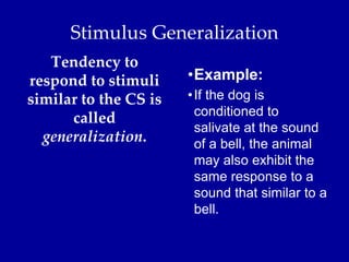 Stimulus Generalization
Tendency to
respond to stimuli
similar to the CS is
called
generalization.
•Example:
•If the dog is
conditioned to
salivate at the sound
of a bell, the animal
may also exhibit the
same response to a
sound that similar to a
bell.
 