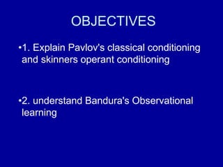 OBJECTIVES
•1. Explain Pavlov's classical conditioning
and skinners operant conditioning
•2. understand Bandura's Observational
learning
 
