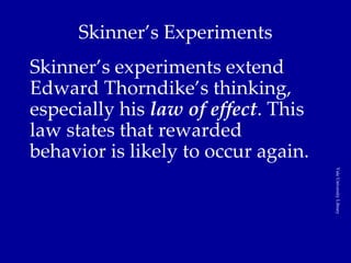 Skinner’s Experiments
Skinner’s experiments extend
Edward Thorndike’s thinking,
especially his law of effect. This
law states that rewarded
behavior is likely to occur again.
Yale
University
Library
 