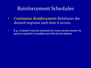 Reinforcement Schedules
• Continuous Reinforcement: Reinforces the
desired response each time it occurs.
• E.g. A student may be rewarded for every correct answer he
gives to question or problem put forth by his teacher.
 