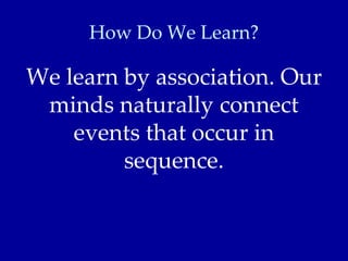How Do We Learn?
We learn by association. Our
minds naturally connect
events that occur in
sequence.
 