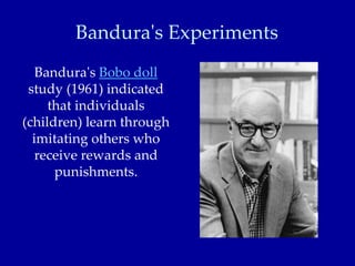Bandura's Experiments
Bandura's Bobo doll
study (1961) indicated
that individuals
(children) learn through
imitating others who
receive rewards and
punishments.
Courtesy
of
Albert
Bandura,
Stanford
University
 