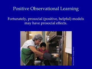 Positive Observational Learning
Fortunately, prosocial (positive, helpful) models
may have prosocial effects.
Bob
Daemmrich/
The
Image
Works
 