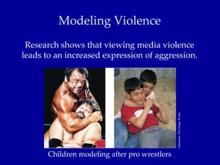 Modeling Violence
Research shows that viewing media violence
leads to an increased expression of aggression.
Children modeling after pro wrestlers
Bob
Daemmrich/
The
Image
Works
Glassman/
The
Image
Works
 