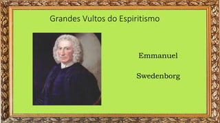 Grandes Vultos do Espiritismo
Emmanuel
Swedenborg
 