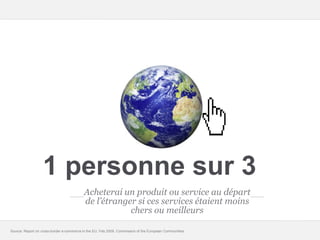 Google – Confidentiel et exclusif
1 personne sur 3
Acheterai un produit ou service au départ
de l’étranger si ces services étaient moins
chers ou meilleurs
Source: Report on cross-border e-commerce in the EU, Feb 2009, Commission of the European Communities
 