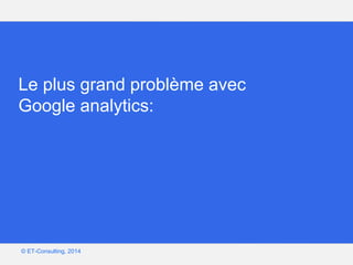 Google – Confidentiel et exclusif
© ET-Consulting, 2014
Le plus grand problème avec
Google analytics:
 