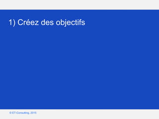 Google – Confidentiel et exclusif
© ET-Consulting, 2015
1) Créez des objectifs
 