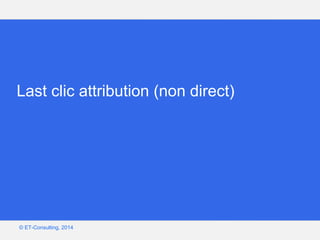 Google – Confidentiel et exclusif
© ET-Consulting, 2014
Last clic attribution (non direct)
 